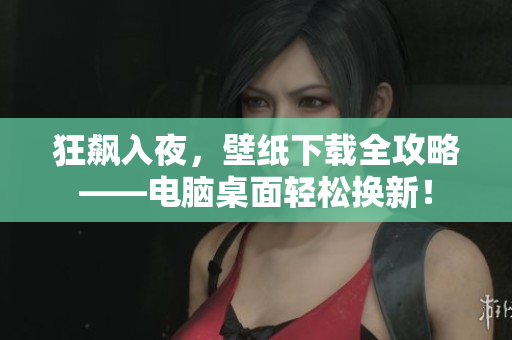 狂飙入夜，壁纸下载全攻略——电脑桌面轻松换新！