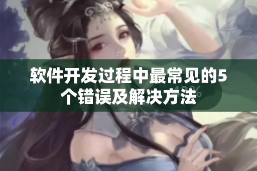软件开发过程中最常见的5个错误及解决方法