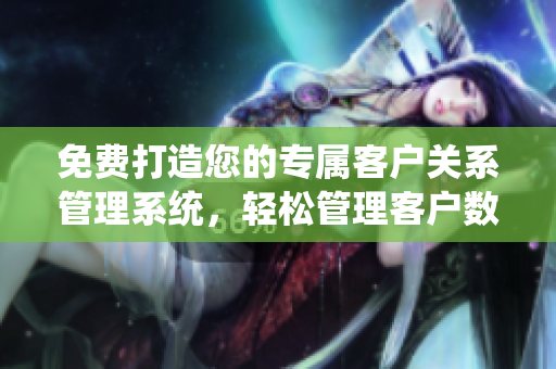 免费打造您的专属客户关系管理系统，轻松管理客户数据