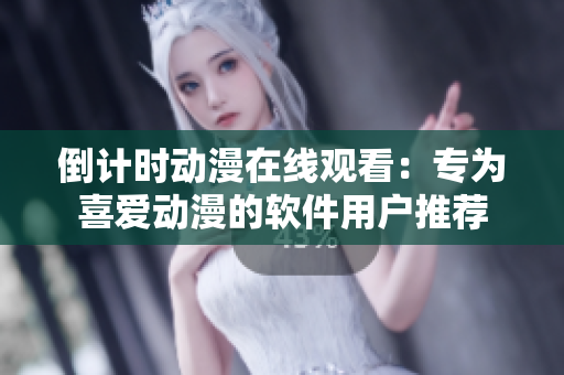 倒计时动漫在线观看：专为喜爱动漫的软件用户推荐