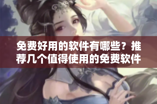 免费好用的软件有哪些？推荐几个值得使用的免费软件！