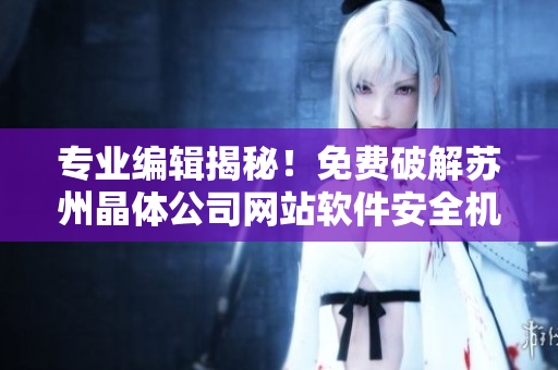 专业编辑揭秘！免费破解苏州晶体公司网站软件安全机制