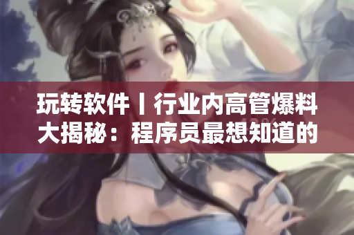 玩转软件丨行业内高管爆料大揭秘：程序员最想知道的秘密