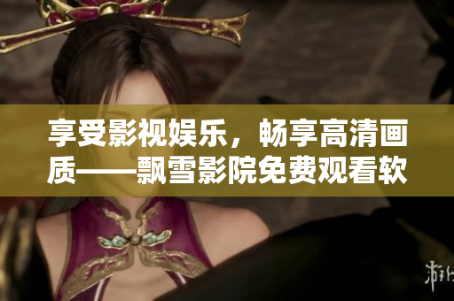 享受影视娱乐，畅享高清画质——飘雪影院免费观看软件新版发布！