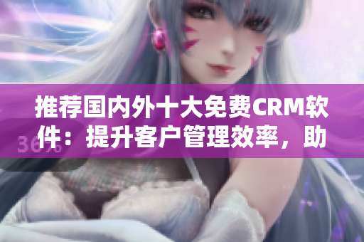 推荐国内外十大免费CRM软件：提升客户管理效率，助力企业发展