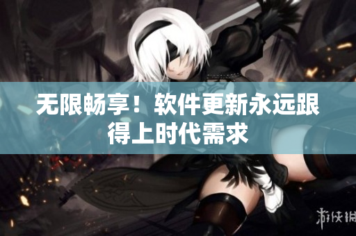 无限畅享！软件更新永远跟得上时代需求