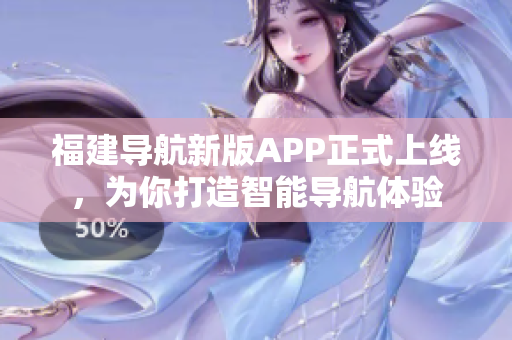 福建导航新版APP正式上线，为你打造智能导航体验