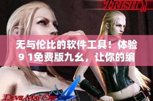 无与伦比的软件工具！体验9 1免费版九幺，让你的编辑工作事半功倍！