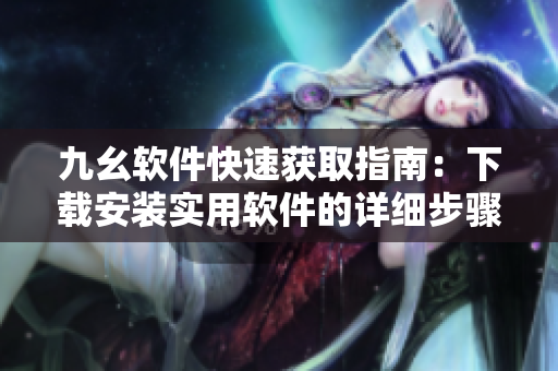 九幺软件快速获取指南：下载安装实用软件的详细步骤