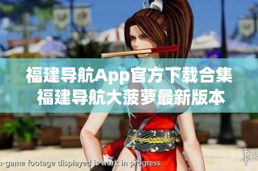 福建导航App官方下载合集 福建导航大菠萝最新版本下载攻略