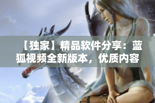 【独家】精品软件分享：蓝狐视频全新版本，优质内容尽享！