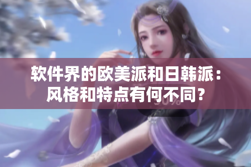 软件界的欧美派和日韩派：风格和特点有何不同？