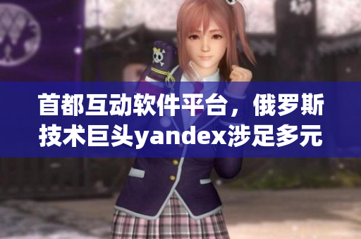 首都互动软件平台，俄罗斯技术巨头yandex涉足多元网络服务