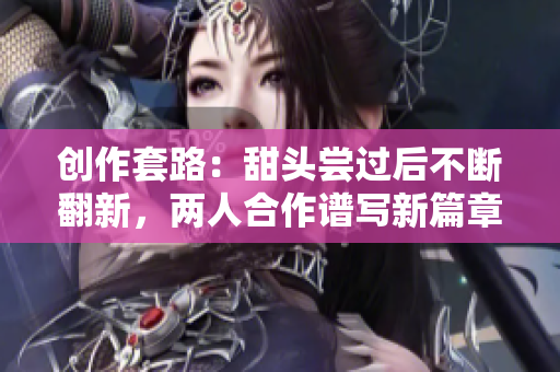 创作套路：甜头尝过后不断翻新，两人合作谱写新篇章