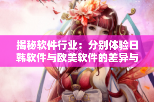 揭秘软件行业：分别体验日韩软件与欧美软件的差异与优劣