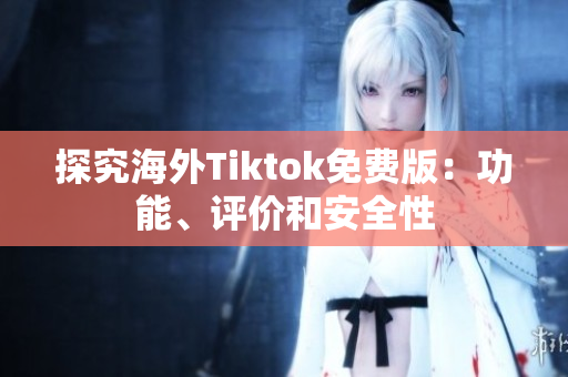 探究海外Tiktok免费版：功能、评价和安全性