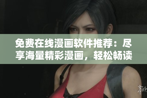 免费在线漫画软件推荐：尽享海量精彩漫画，轻松畅读！