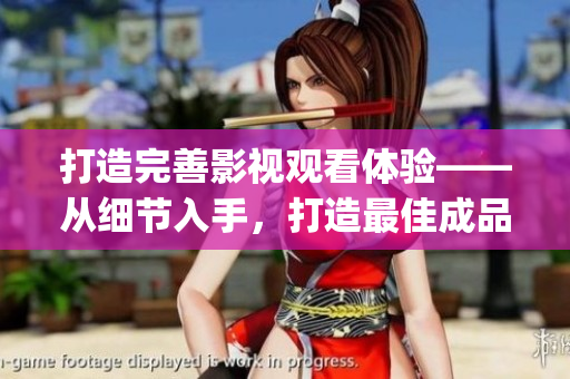 打造完善影视观看体验——从细节入手，打造最佳成品影视app