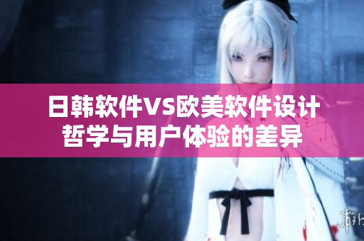 日韩软件VS欧美软件设计哲学与用户体验的差异