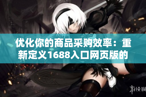 优化你的商品采购效率：重新定义1688入口网页版的网络软件方案