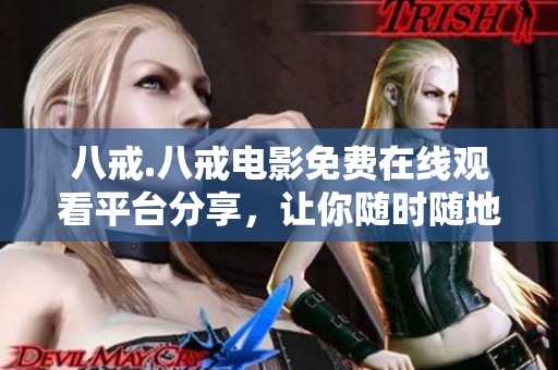 八戒.八戒电影免费在线观看平台分享，让你随时随地畅享高清大片