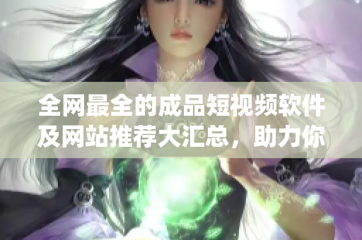 全网最全的成品短视频软件及网站推荐大汇总，助力你快速找到适合的app！