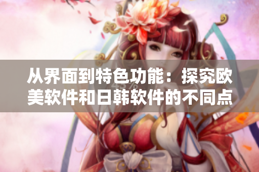 从界面到特色功能：探究欧美软件和日韩软件的不同点