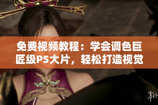 免费视频教程：学会调色巨匠级PS大片，轻松打造视觉盛宴