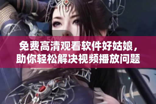 免费高清观看软件好姑娘，助你轻松解决视频播放问题