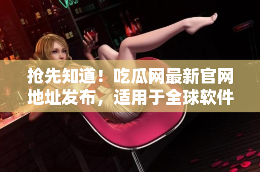 抢先知道！吃瓜网最新官网地址发布，适用于全球软件用户！