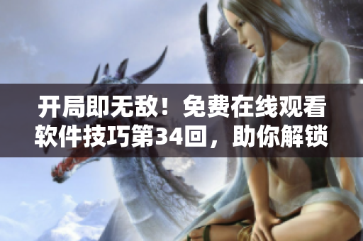 开局即无敌！免费在线观看软件技巧第34回，助你解锁绝技