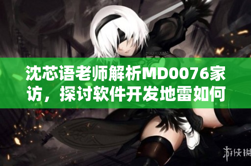 沈芯语老师解析MD0076家访，探讨软件开发地雷如何避免