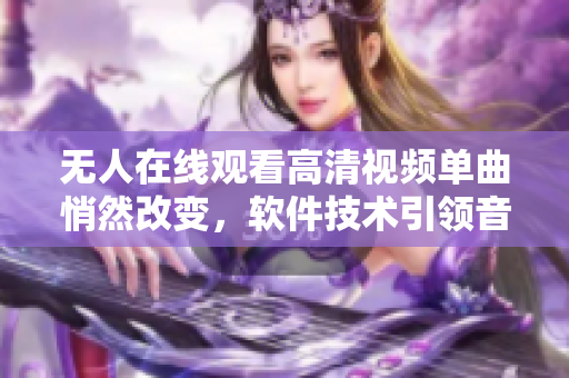 无人在线观看高清视频单曲悄然改变，软件技术引领音频娱乐风潮。
