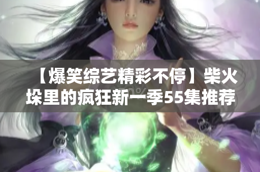 【爆笑综艺精彩不停】柴火垛里的疯狂新一季55集推荐