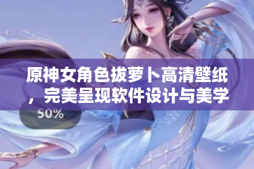 原神女角色拔萝卜高清壁纸，完美呈现软件设计与美学的结合！