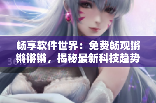 畅享软件世界：免费畅观锵锵锵锵，揭秘最新科技趋势