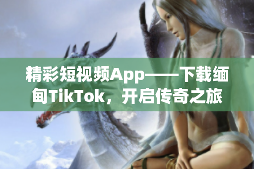 精彩短视频App——下载缅甸TikTok，开启传奇之旅！
