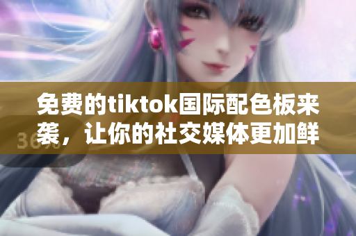 免费的tiktok国际配色板来袭，让你的社交媒体更加鲜活！