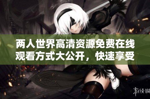 两人世界高清资源免费在线观看方式大公开，快速享受软件下载的全新体验