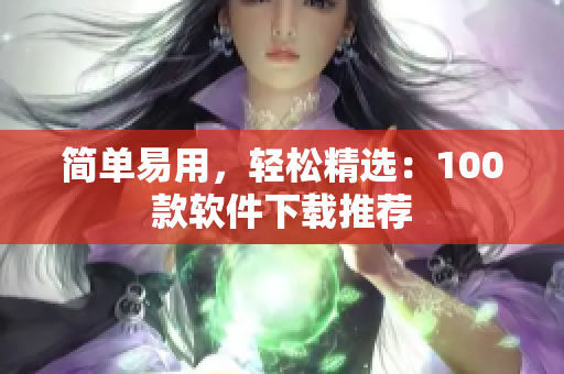 简单易用，轻松精选：100款软件下载推荐