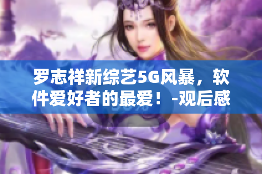 罗志祥新综艺5G风暴，软件爱好者的最爱！-观后感