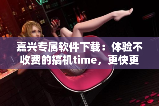 嘉兴专属软件下载：体验不收费的搞机time，更快更便捷