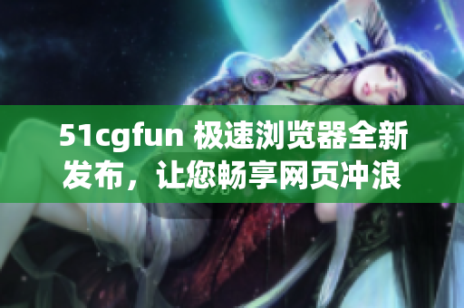51cgfun 极速浏览器全新发布，让您畅享网页冲浪