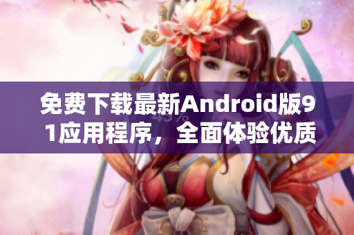 免费下载最新Android版9 1应用程序，全面体验优质软件功能！