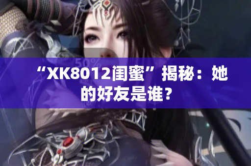 “XK8012闺蜜”揭秘：她的好友是谁？