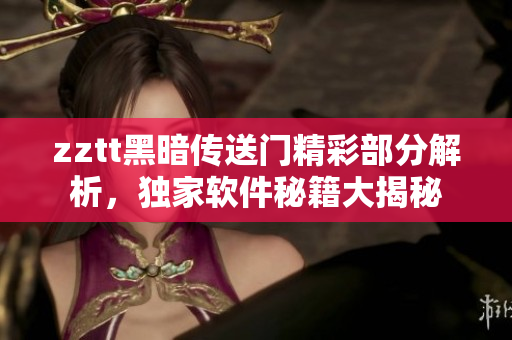 zztt黑暗传送门精彩部分解析，独家软件秘籍大揭秘