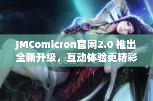 JMComicron官网2.0 推出全新升级，互动体验更精彩！