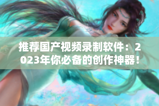 推荐国产视频录制软件：2023年你必备的创作神器！