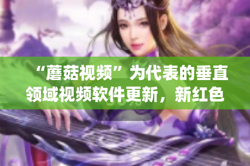 “蘑菇视频”为代表的垂直领域视频软件更新，新红色logo震撼登场！