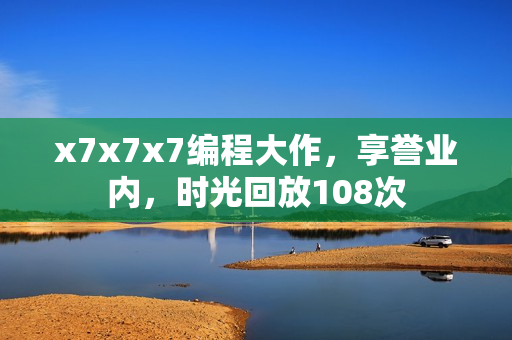 x7x7x7编程大作，享誉业内，时光回放108次
